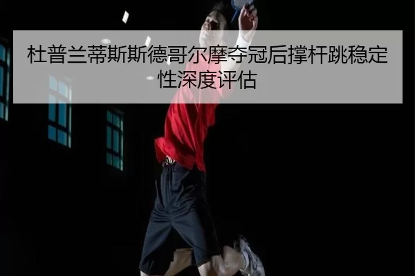 杜普兰蒂斯斯德哥尔摩夺冠后撑杆跳稳定性深度评估