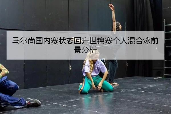 马尔尚国内赛状态回升世锦赛个人混合泳前景分析