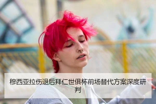 穆西亚拉伤退后拜仁世俱杯前场替代方案深度研判