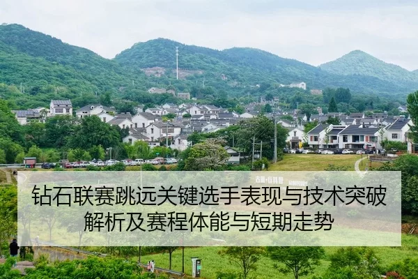 钻石联赛跳远关键选手表现与技术突破解析及赛程体能与短期走势