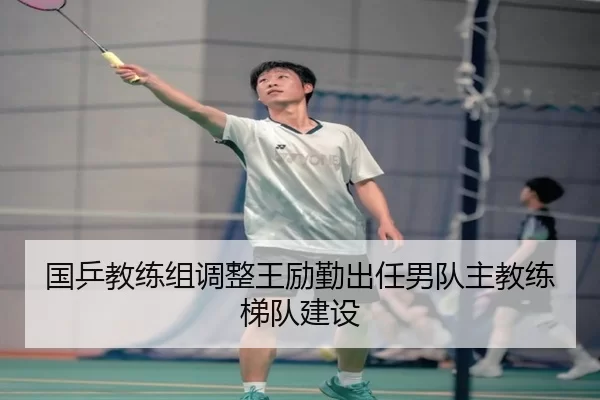 国乒教练组调整王励勤出任男队主教练梯队建设