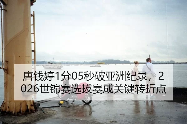 唐钱婷1分05秒破亚洲纪录，2026世锦赛选拔赛成关键转折点