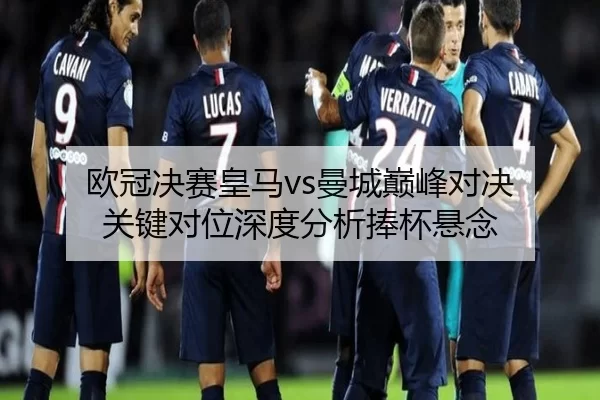 欧冠决赛皇马vs曼城巅峰对决 关键对位深度分析捧杯悬念