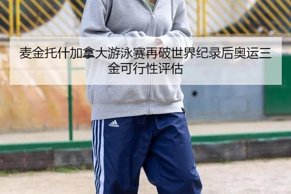 麦金托什加拿大游泳赛再破世界纪录后奥运三金可行性评估